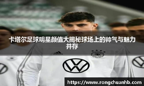 卡塔尔足球明星颜值大揭秘球场上的帅气与魅力并存