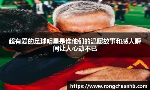 超有爱的足球明星是谁他们的温暖故事和感人瞬间让人心动不已