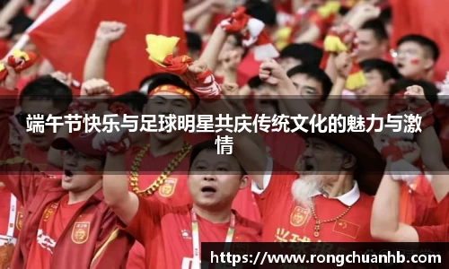 端午节快乐与足球明星共庆传统文化的魅力与激情