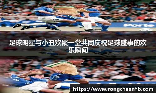 足球明星与小丑欢聚一堂共同庆祝足球盛事的欢乐瞬间